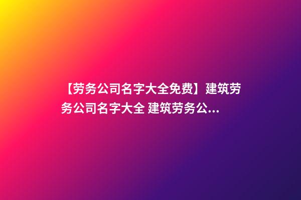 【劳务公司名字大全免费】建筑劳务公司名字大全 建筑劳务公司取名-第1张-公司起名-玄机派